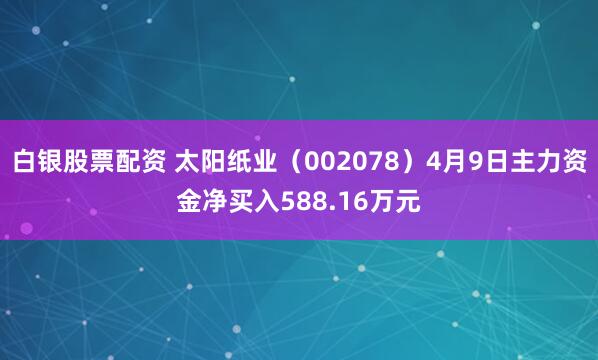 白银股票配资 太阳纸业（002078）4月9日主力资金净买入588.16万元
