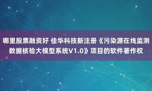 哪里股票融资好 佳华科技新注册《污染源在线监测数据核验大模型系统V1.0》项目的软件著作权