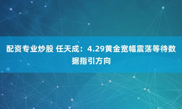 配资专业炒股 任天成：4.29黄金宽幅震荡等待数据指引方向