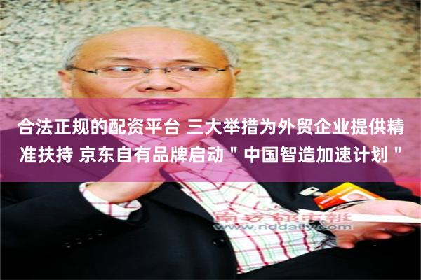 合法正规的配资平台 三大举措为外贸企业提供精准扶持 京东自有品牌启动＂中国智造加速计划＂