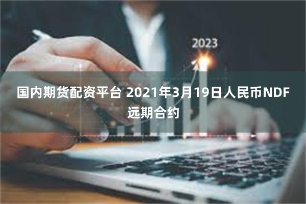 国内期货配资平台 2021年3月19日人民币NDF远期合约