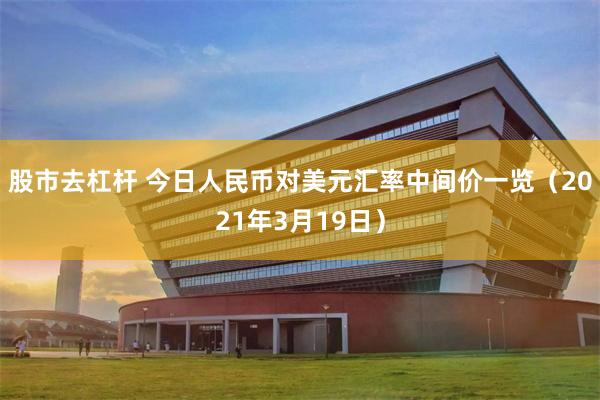 股市去杠杆 今日人民币对美元汇率中间价一览（2021年3月19日）