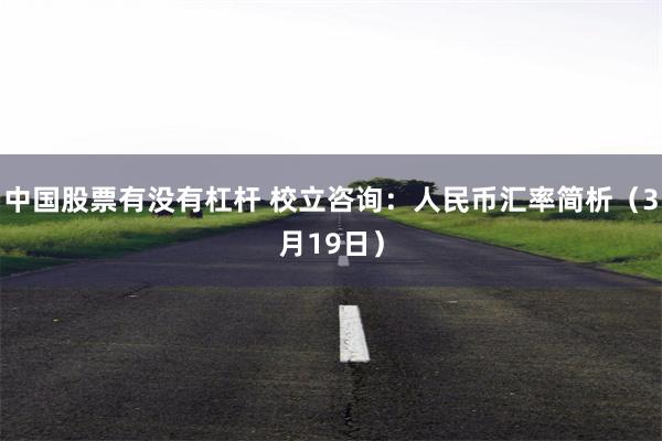 中国股票有没有杠杆 校立咨询：人民币汇率简析（3月19日）