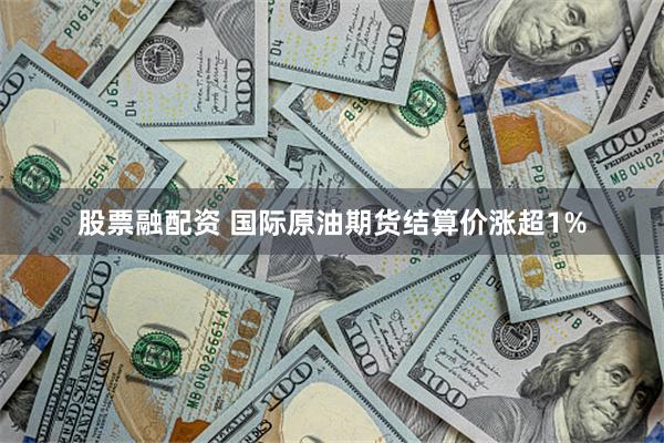股票融配资 国际原油期货结算价涨超1%