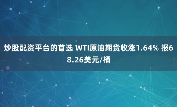 炒股配资平台的首选 WTI原油期货收涨1.64% 报68.26美元/桶