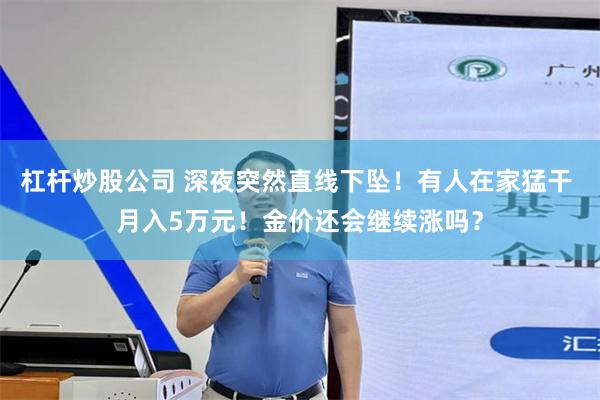 杠杆炒股公司 深夜突然直线下坠！有人在家猛干 月入5万元！金价还会继续涨吗？