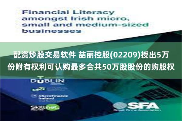 配资炒股交易软件 喆丽控股(02209)授出5万份附有权利可认购最多合共50万股股份的购股权