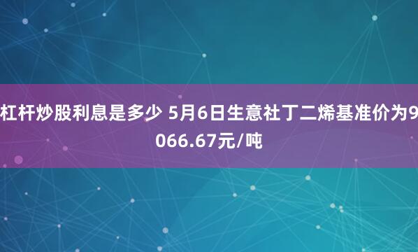 杠杆炒股利息是多少 5月6日生意社丁二烯基准价为9066.67元/吨