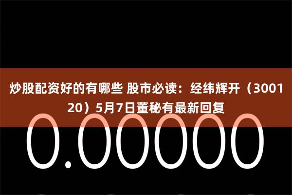 炒股配资好的有哪些 股市必读：经纬辉开（300120）5月7日董秘有最新回复