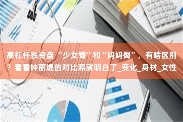 高杠杆融资盘 “少女臀”和“妈妈臀”，有啥区别？看看钟丽缇的对比照就明白了_变化_身材_女性