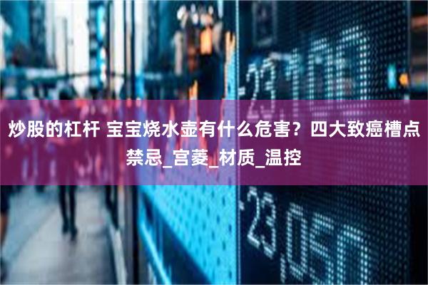 炒股的杠杆 宝宝烧水壶有什么危害？四大致癌槽点禁忌_宫菱_材质_温控