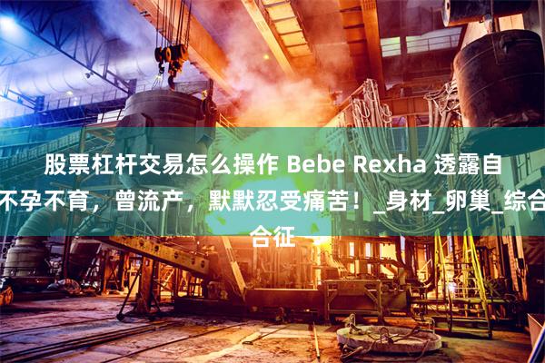 股票杠杆交易怎么操作 Bebe Rexha 透露自己不孕不育，曾流产，默默忍受痛苦！_身材_卵巢_综合征