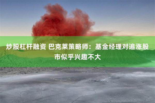 炒股杠杆融资 巴克莱策略师：基金经理对追涨股市似乎兴趣不大