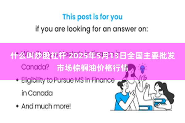 什么叫炒股杠杆 2025年5月13日全国主要批发市场棕榈油价格行情
