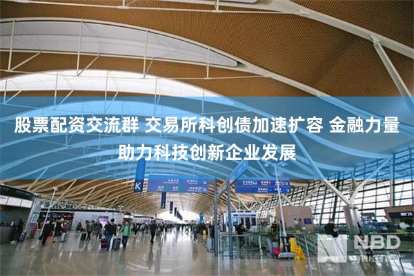 股票配资交流群 交易所科创债加速扩容 金融力量助力科技创新企业发展