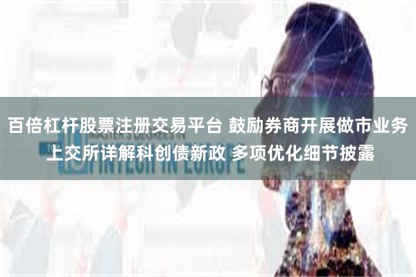 百倍杠杆股票注册交易平台 鼓励券商开展做市业务 上交所详解科创债新政 多项优化细节披露