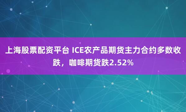 上海股票配资平台 ICE农产品期货主力合约多数收跌，咖啡期货跌2.52%