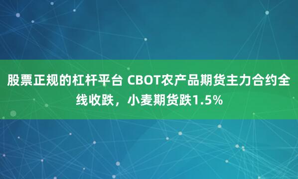 股票正规的杠杆平台 CBOT农产品期货主力合约全线收跌，小麦期货跌1.5%