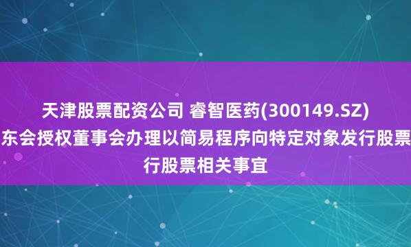 天津股票配资公司 睿智医药(300149.SZ)：提请股东会授权董事会办理以简易程序向特定对象发行股票相关事宜