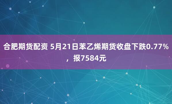 合肥期货配资 5月21日苯乙烯期货收盘下跌0.77%，报7584元