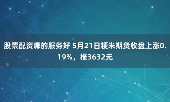 股票配资哪的服务好 5月21日粳米期货收盘上涨0.19%，报3632元