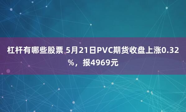 杠杆有哪些股票 5月21日PVC期货收盘上涨0.32%，报4969元