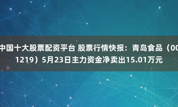 中国十大股票配资平台 股票行情快报：青岛食品（001219）5月23日主力资金净卖出15.01万元