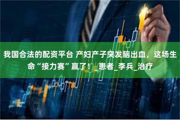 我国合法的配资平台 产妇产子突发脑出血，这场生命“接力赛”赢了！_患者_李兵_治疗