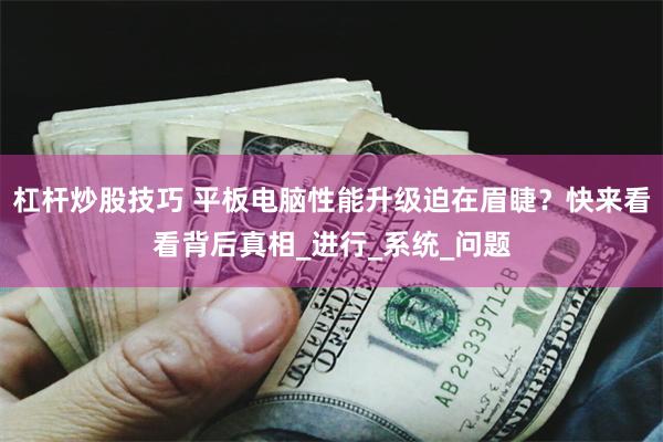 杠杆炒股技巧 平板电脑性能升级迫在眉睫？快来看看背后真相_进行_系统_问题