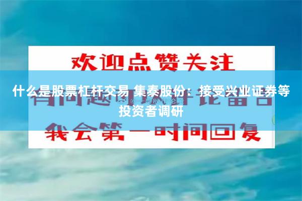 什么是股票杠杆交易 集泰股份：接受兴业证券等投资者调研