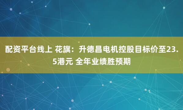 配资平台线上 花旗：升德昌电机控股目标价至23.5港元 全年业绩胜预期
