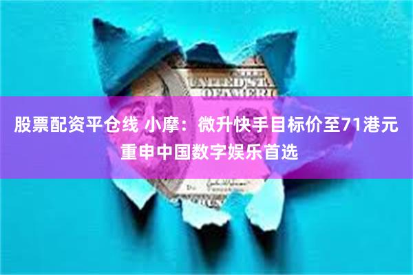 股票配资平仓线 小摩：微升快手目标价至71港元 重申中国数字娱乐首选
