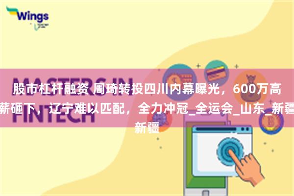 股市杠杆融资 周琦转投四川内幕曝光，600万高薪砸下，辽宁难以匹配，全力冲冠_全运会_山东_新疆