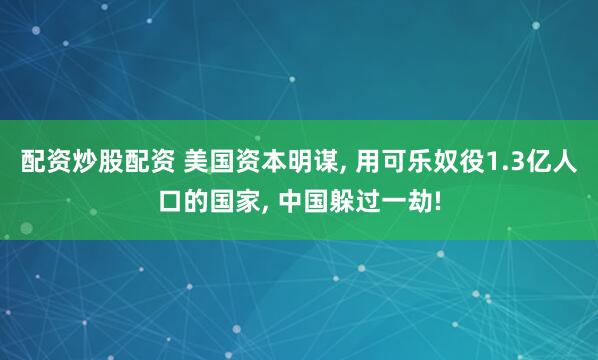 配资炒股配资 美国资本明谋, 用可乐奴役1.3亿人口的国家, 中国躲过一劫!