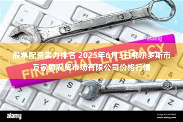 股票配资实力排名 2025年6月3日鄂尔多斯市万家惠农贸市场有限公司价格行情