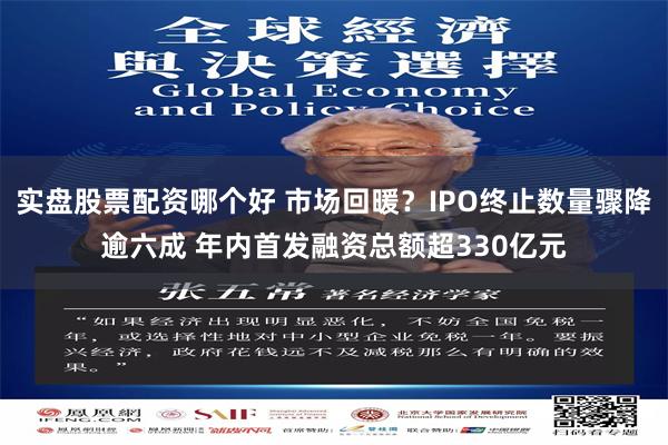 实盘股票配资哪个好 市场回暖？IPO终止数量骤降逾六成 年内首发融资总额超330亿元