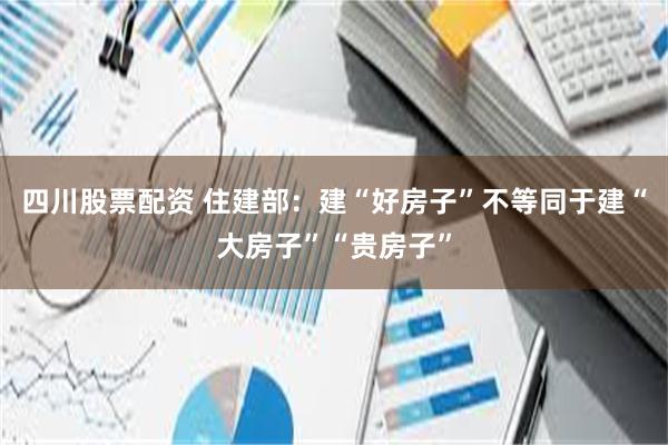 四川股票配资 住建部：建“好房子”不等同于建“大房子”“贵房子”