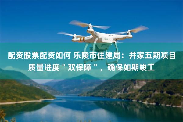 配资股票配资如何 乐陵市住建局：井家五期项目质量进度＂双保障＂，确保如期竣工