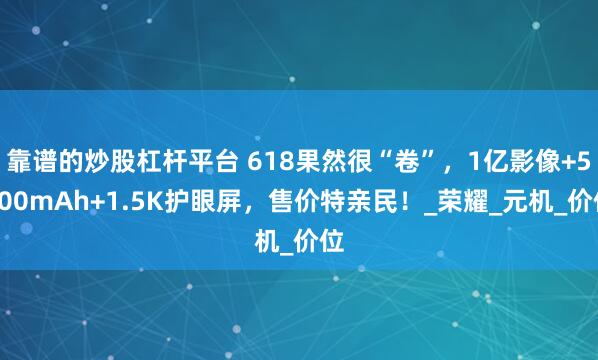 靠谱的炒股杠杆平台 618果然很“卷”，1亿影像+5800mAh+1.5K护眼屏，售价特亲民！_荣耀_元机_价位