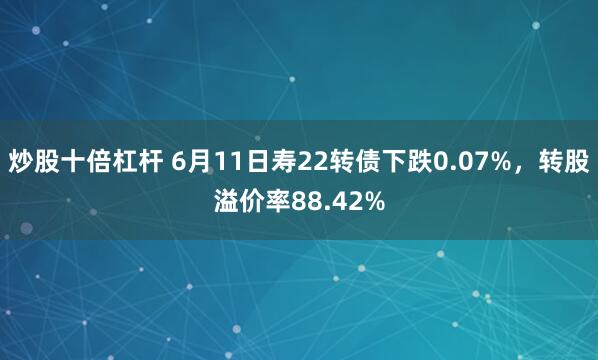 炒股十倍杠杆 6月11日寿22转债下跌0.07%，转股溢价率88.42%