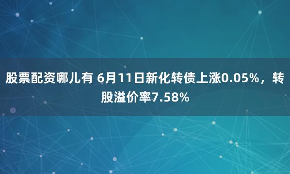 股票配资哪儿有 6月11日新化转债上涨0.05%，转股溢价率7.58%