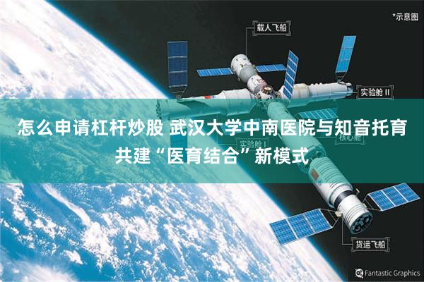 怎么申请杠杆炒股 武汉大学中南医院与知音托育共建“医育结合”新模式