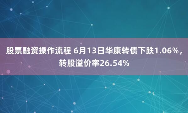 股票融资操作流程 6月13日华康转债下跌1.06%，转股溢价率26.54%