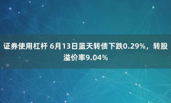 证券使用杠杆 6月13日蓝天转债下跌0.29%，转股溢价率9.04%