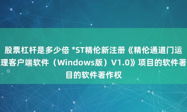 股票杠杆是多少倍 *ST精伦新注册《精伦通道门运行管理客户端软件（Windows版）V1.0》项目的软件著作权