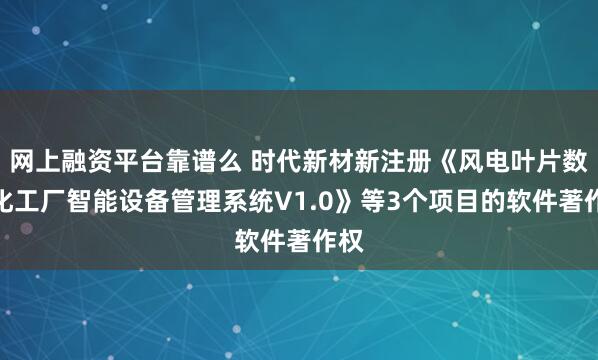 网上融资平台靠谱么 时代新材新注册《风电叶片数字化工厂智能设备管理系统V1.0》等3个项目的软件著作权