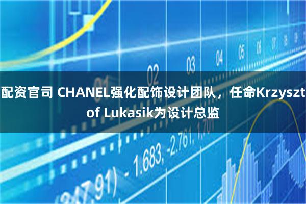配资官司 CHANEL强化配饰设计团队，任命Krzysztof Lukasik为设计总监