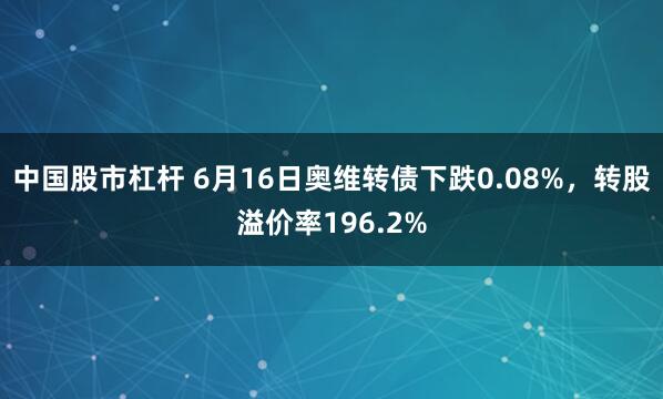 中国股市杠杆 6月16日奥维转债下跌0.08%，转股溢价率196.2%