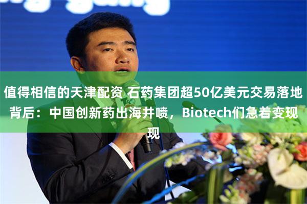 值得相信的天津配资 石药集团超50亿美元交易落地背后：中国创新药出海井喷，Biotech们急着变现