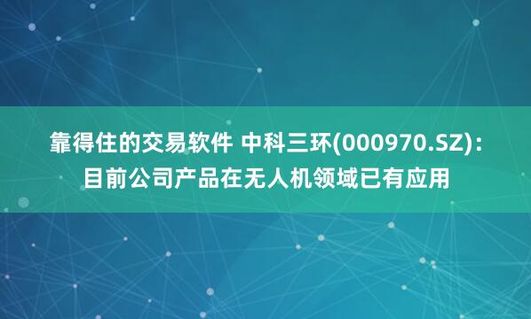 靠得住的交易软件 中科三环(000970.SZ)：目前公司产品在无人机领域已有应用